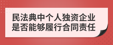 民法典中個人獨資企業(yè)是否能夠履行合同責任
