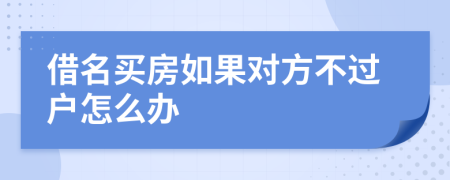 借名買房如果對方不過戶怎么辦