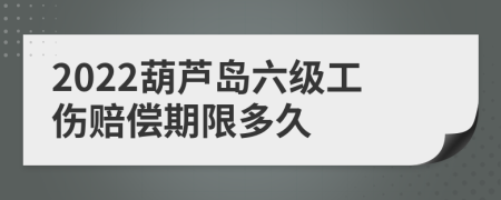 2022葫蘆島六級工傷賠償期限多久