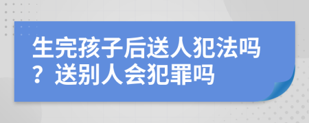 生完孩子后送人犯法嗎？送別人會犯罪嗎