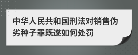 中華人民共和國(guó)刑法對(duì)銷(xiāo)售偽劣種子罪既遂如何處罰