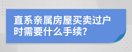 直系親屬房屋買賣過戶時需要什么手續(xù)？