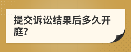 提交訴訟結(jié)果后多久開庭？