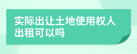 實(shí)際出讓土地使用權(quán)人出租可以嗎