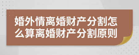 婚外情離婚財產(chǎn)分割怎么算離婚財產(chǎn)分割原則
