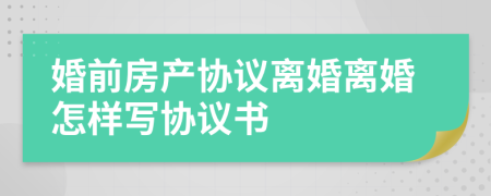 婚前房產(chǎn)協(xié)議離婚離婚怎樣寫協(xié)議書