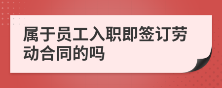 屬于員工入職即簽訂勞動合同的嗎