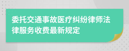 委托交通事故醫(yī)療糾紛律師法律服務(wù)收費(fèi)最新規(guī)定