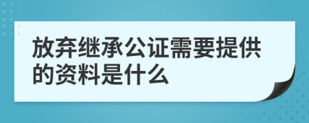 放棄繼承公證需要提供的資料是什么