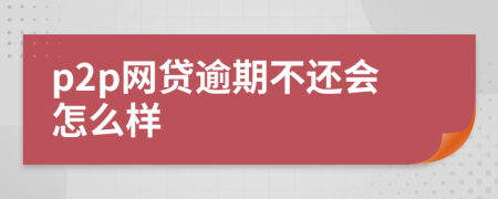 p2p網(wǎng)貸逾期不還會怎么樣