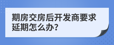 期房交房后開發(fā)商要求延期怎么辦？