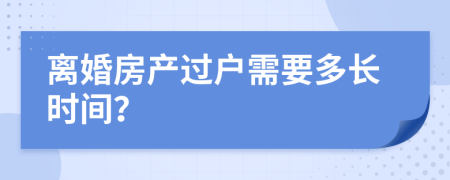 離婚房產(chǎn)過戶需要多長(zhǎng)時(shí)間？