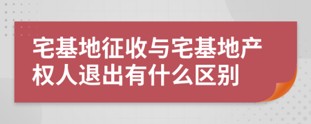 宅基地征收與宅基地產(chǎn)權(quán)人退出有什么區(qū)別