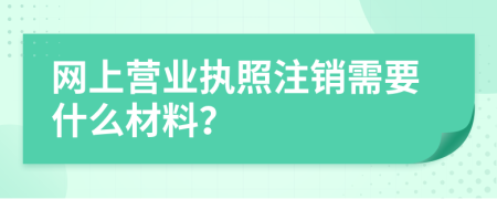 網(wǎng)上營業(yè)執(zhí)照注銷需要什么材料？