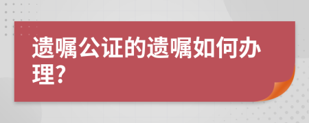 遺囑公證的遺囑如何辦理?