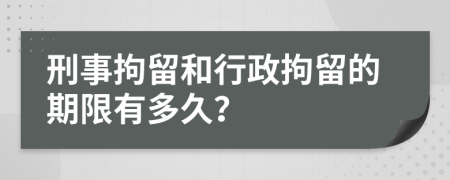 刑事拘留和行政拘留的期限有多久？