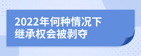 2022年何種情況下繼承權會被剝奪