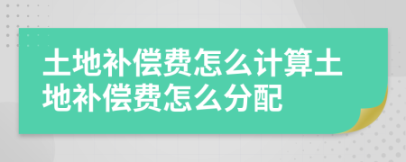 土地補(bǔ)償費(fèi)怎么計(jì)算土地補(bǔ)償費(fèi)怎么分配