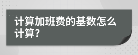計算加班費(fèi)的基數(shù)怎么計算?