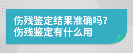 傷殘鑒定結(jié)果準(zhǔn)確嗎？傷殘鑒定有什么用