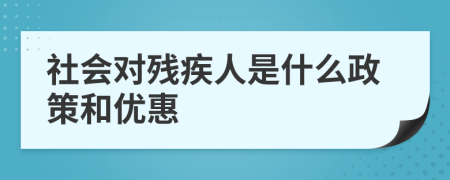 社會(huì)對(duì)殘疾人是什么政策和優(yōu)惠