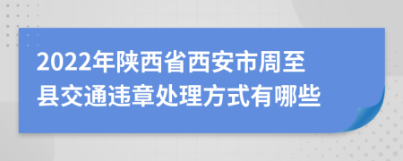 2022年陜西省西安市周至縣交通違章處理方式有哪些