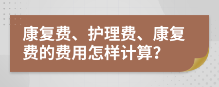 康復(fù)費(fèi)、護(hù)理費(fèi)、康復(fù)費(fèi)的費(fèi)用怎樣計(jì)算？