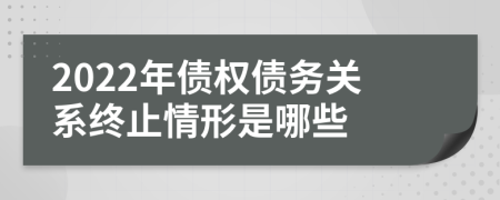 2022年債權(quán)債務(wù)關(guān)系終止情形是哪些