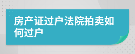 房產(chǎn)證過戶法院拍賣如何過戶