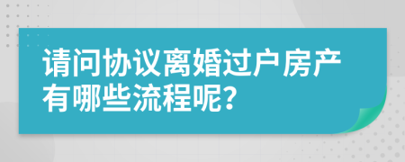 請問協(xié)議離婚過戶房產(chǎn)有哪些流程呢？
