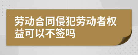 勞動合同侵犯勞動者權益可以不簽嗎