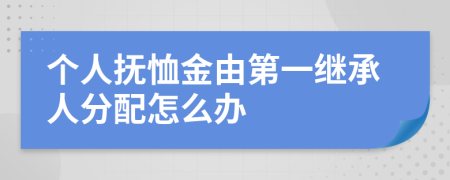個(gè)人撫恤金由第一繼承人分配怎么辦