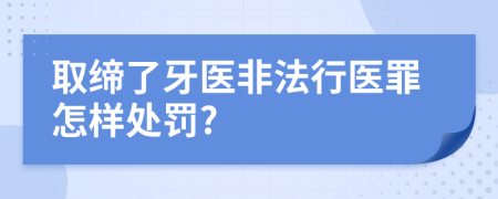 取締了牙醫(yī)非法行醫(yī)罪怎樣處罰?