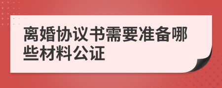離婚協(xié)議書需要準備哪些材料公證