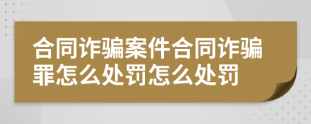 合同詐騙案件合同詐騙罪怎么處罰怎么處罰