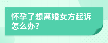 懷孕了想離婚女方起訴怎么辦？