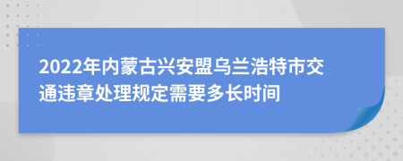 2022年內(nèi)蒙古興安盟烏蘭浩特市交通違章處理規(guī)定需要多長(zhǎng)時(shí)間