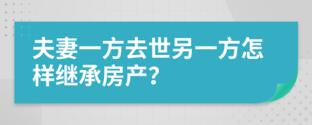 夫妻一方去世另一方怎樣繼承房產(chǎn)？
