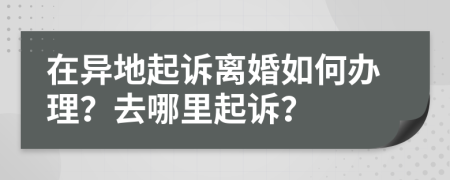 在異地起訴離婚如何辦理？去哪里起訴？