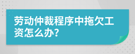 勞動仲裁程序中拖欠工資怎么辦？
