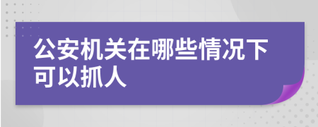 公安機關(guān)在哪些情況下可以抓人