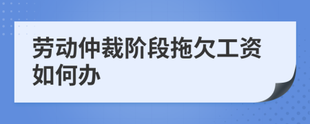 勞動(dòng)仲裁階段拖欠工資如何辦