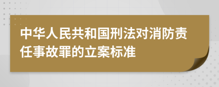 中華人民共和國(guó)刑法對(duì)消防責(zé)任事故罪的立案標(biāo)準(zhǔn)