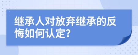 繼承人對放棄繼承的反悔如何認定？