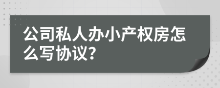 公司私人辦小產(chǎn)權(quán)房怎么寫協(xié)議？