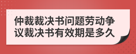 仲裁裁決書問題勞動(dòng)爭(zhēng)議裁決書有效期是多久