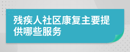 殘疾人社區(qū)康復(fù)主要提供哪些服務(wù)
