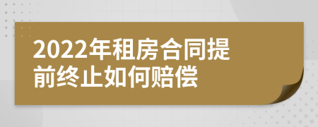 2022年租房合同提前終止如何賠償
