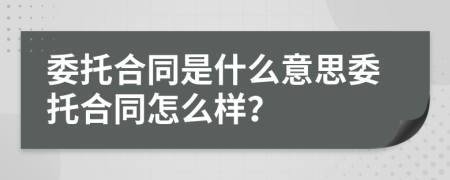 委托合同是什么意思委托合同怎么樣？