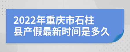 2022年重慶市石柱縣產(chǎn)假最新時間是多久